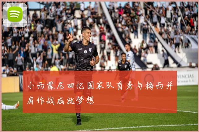 小西蒙尼回忆国家队首秀与梅西并肩作战成就梦想