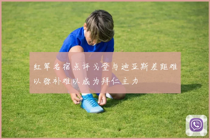 红军名宿点评戈登与迪亚斯差距难以弥补难以成为拜仁主力
