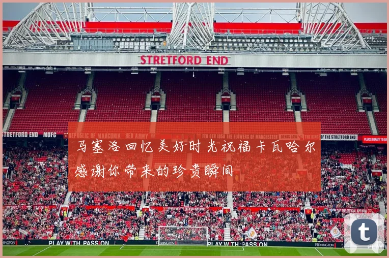 马塞洛回忆美好时光祝福卡瓦哈尔感谢你带来的珍贵瞬间