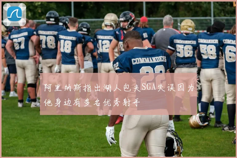 阿里纳斯指出湖人包夹SGA失误因为他身边有多名优秀射手