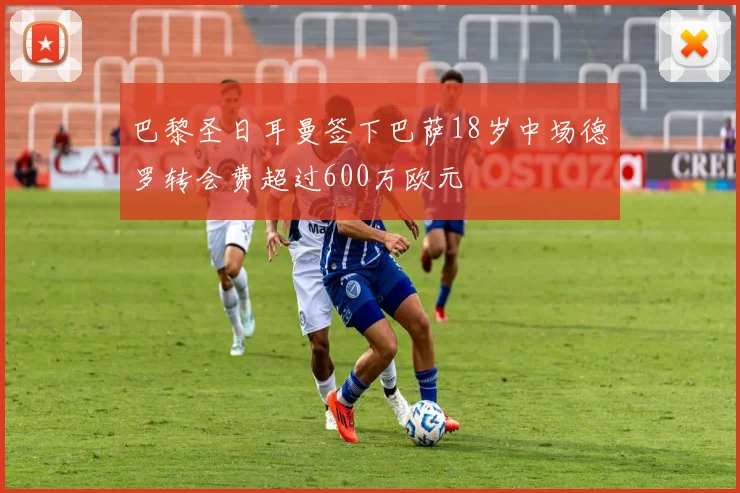 巴黎圣日耳曼签下巴萨18岁中场德罗转会费超过600万欧元