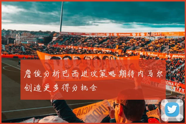 詹俊分析巴西进攻策略期待内马尔创造更多得分机会