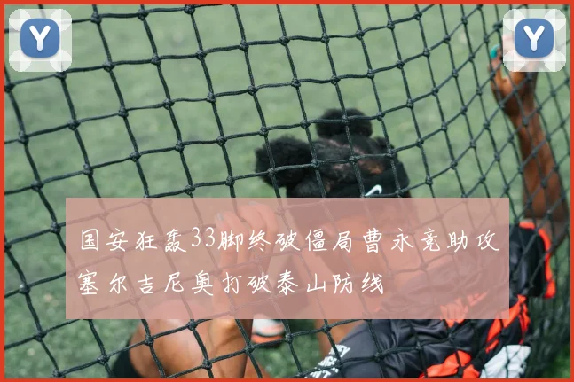 国安狂轰33脚终破僵局曹永竞助攻塞尔吉尼奥打破泰山防线