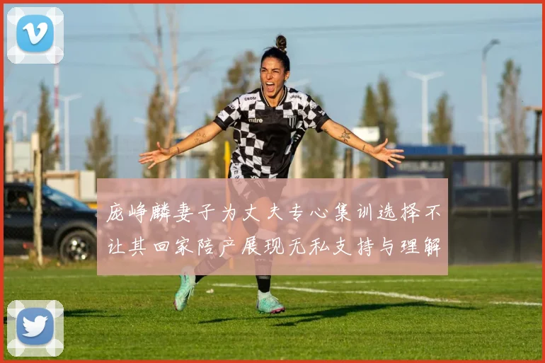 庞峥麟妻子为丈夫专心集训选择不让其回家陪产展现无私支持与理解