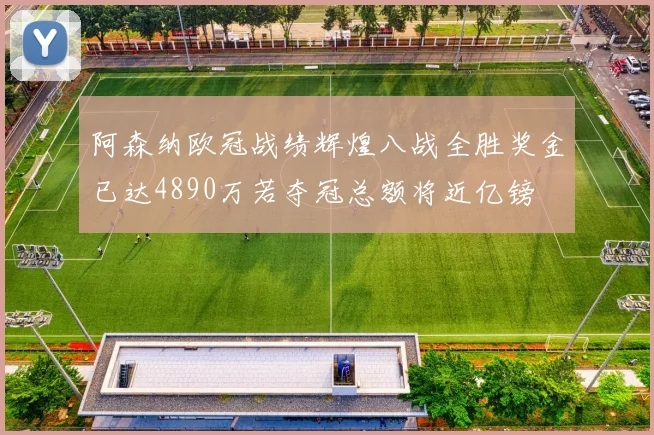 阿森纳欧冠战绩辉煌八战全胜奖金已达4890万若夺冠总额将近亿镑