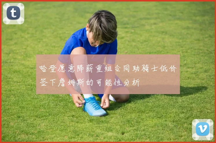哈登愿意降薪重组合同助骑士低价签下詹姆斯的可能性分析