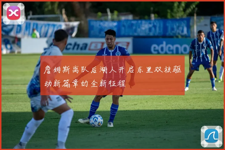 詹姆斯离队后湖人开启东里双核驱动新篇章的全新征程