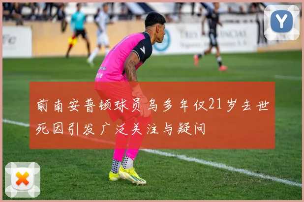前南安普顿球员乌多年仅21岁去世死因引发广泛关注与疑问