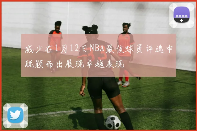 威少在1月12日NBA最佳球员评选中脱颖而出展现卓越表现