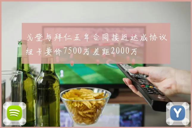 戈登与拜仁五年合同接近达成协议纽卡要价7500万差距2000万