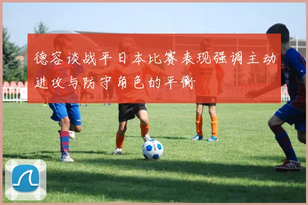 德容谈战平日本比赛表现强调主动进攻与防守角色的平衡