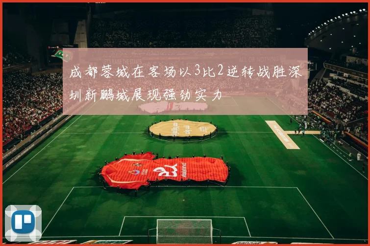 成都蓉城在客场以3比2逆转战胜深圳新鹏城展现强劲实力