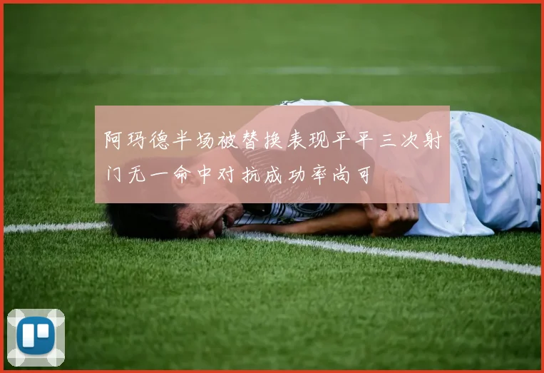 阿玛德半场被替换表现平平三次射门无一命中对抗成功率尚可