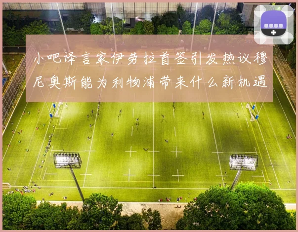 小吧译言家伊劳拉首签引发热议穆尼奥斯能为利物浦带来什么新机遇