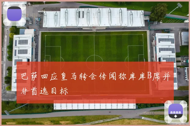 巴萨回应皇马转会传闻称库库B席并非首选目标